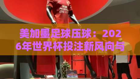 美加墨足球压球：2026年世界杯投注新风向与避坑指南