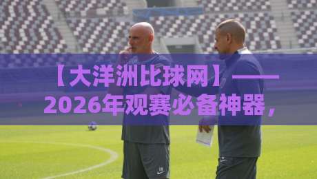 【大洋洲比球网】—— 2026年观赛必备神器，你还没用过？