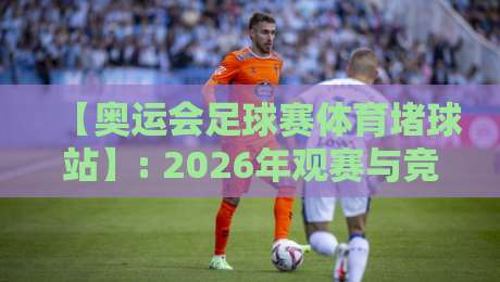 【奥运会足球赛体育堵球站】: 2026年观赛与竞猜的终极指南 【奥运会足球赛体育堵球站】: 2026年观赛与竞猜的终极指南