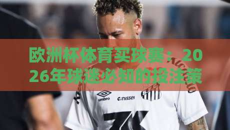 欧洲杯体育买球赛:2026年球迷必知的投注策略与平台选择指南 欧洲杯体育买球赛:2026年球迷必知的投注策略与平台选择指南