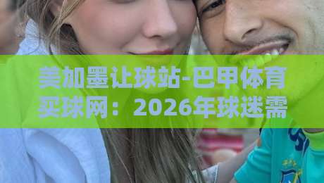 美加墨让球站-巴甲体育买球网:2026年球迷需警惕的三大风险陷阱 美加墨让球站-巴甲体育买球网:2026年球迷需警惕的三大风险陷阱