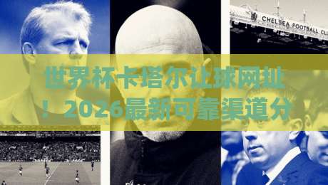 世界杯卡塔尔让球网址！2026最新可靠渠道分享(世界杯卡塔尔让球网址)