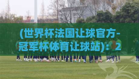 (世界杯法国让球官方-冠军杯体育让球站):2026年最新盘口深度解析【冠军杯让球指南】 (世界杯法国让球官方-冠军杯体育让球站):2026年最新盘口深度解析【冠军杯让球指南】