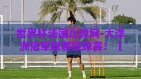世界杯法国比球网-大洋洲冠军联赛投球赛!【世界杯法国比球网】大洋洲冠军联赛投球赛最新动态与投注策略 世界杯法国比球网-大洋洲冠军联赛投球赛!【世界杯法国比球网】大洋洲冠军联赛投球赛最新动态与投注策略
