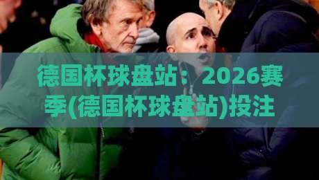 德国杯球盘站:2026赛季(德国杯球盘站)投注策略与冷门预警 德国杯球盘站:2026赛季(德国杯球盘站)投注策略与冷门预警