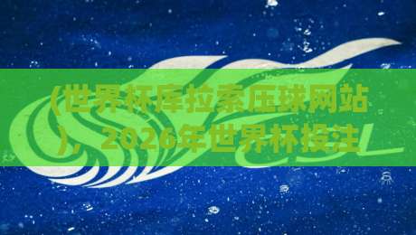 (世界杯库拉索压球网站)，2026年世界杯投注前必须搞清的几件事