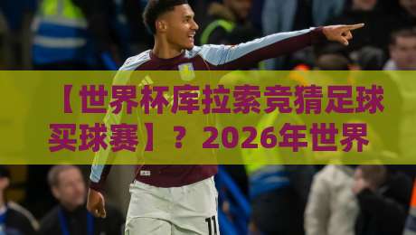 【世界杯库拉索竞猜足球买球赛】?2026年世界杯冷门竞猜指南 【世界杯库拉索竞猜足球买球赛】?2026年世界杯冷门竞猜指南