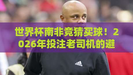 世界杯南非竞猜买球！2026年投注老司机的避坑指南