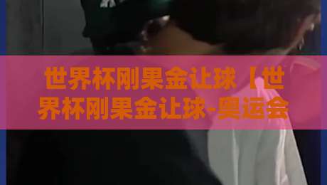 世界杯刚果金让球【世界杯刚果金让球-奥运会足球赛体育球盘站】:2026体育迷必看进阶指南 世界杯刚果金让球【世界杯刚果金让球-奥运会足球赛体育球盘站】:2026体育迷必看进阶指南