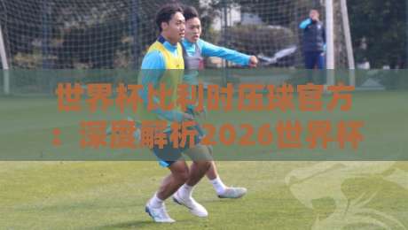 世界杯比利时压球官方:深度解析2026世界杯比利时队“压球”关键球员与官方阵容(世界杯比利时压球官方) 世界杯比利时压球官方:深度解析2026世界杯比利时队“压球”关键球员与官方阵容(世界杯比利时压球官方)