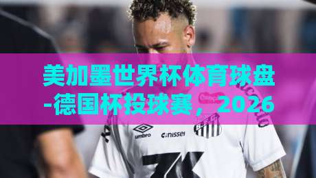 美加墨世界杯体育球盘-德国杯投球赛,2026年足球博彩新趋势解析 美加墨世界杯体育球盘-德国杯投球赛,2026年足球博彩新趋势解析