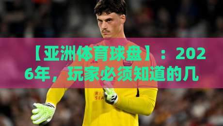 【亚洲体育球盘】:2026年,玩家必须知道的几个变化 【亚洲体育球盘】:2026年,玩家必须知道的几个变化