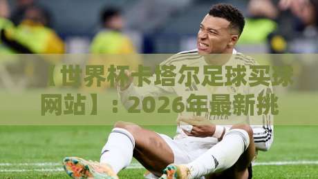 【世界杯卡塔尔足球买球网站】: 2026年最新挑选指南与避坑手册 【世界杯卡塔尔足球买球网站】: 2026年最新挑选指南与避坑手册