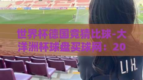 世界杯德国竞猜比球-大洋洲杯球盘买球网:2026年竞猜新趋势与实战攻略 世界杯德国竞猜比球-大洋洲杯球盘买球网:2026年竞猜新趋势与实战攻略
