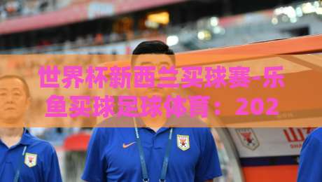 世界杯新西兰买球赛-乐鱼买球足球体育:2026年购彩指南(世界杯新西兰买球赛)