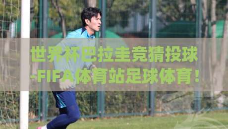世界杯巴拉圭竞猜投球-FIFA体育站足球体育!(世界杯巴拉圭竞猜) 2026最新投球技巧与避坑指南 世界杯巴拉圭竞猜投球-FIFA体育站足球体育!(世界杯巴拉圭竞猜) 2026最新投球技巧与避坑指南
