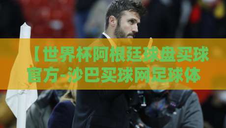 【世界杯阿根廷球盘买球官方-沙巴买球网足球体育】:2026年球迷指南,这些内幕你得知道 【世界杯阿根廷球盘买球官方-沙巴买球网足球体育】:2026年球迷指南,这些内幕你得知道