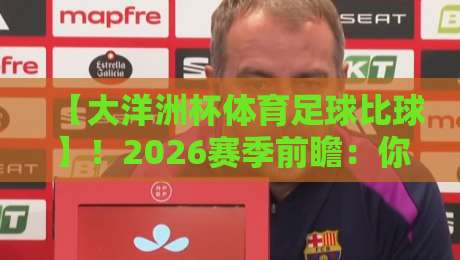 【大洋洲杯体育足球比球】!2026赛季前瞻:你所不知道的岛屿足球生态 【大洋洲杯体育足球比球】!2026赛季前瞻:你所不知道的岛屿足球生态