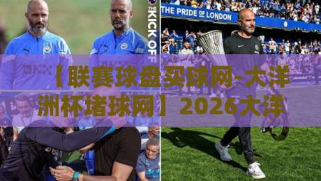 【联赛球盘买球网-大洋洲杯堵球网】2026大洋洲杯投注新趋势：老玩家都在看什么？