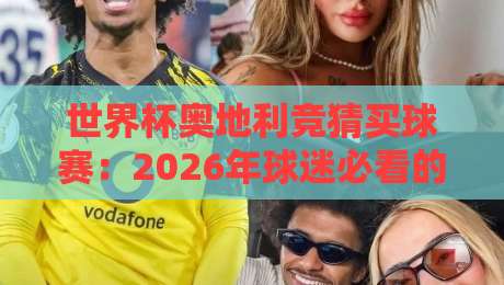 世界杯奥地利竞猜买球赛:2026年球迷必看的投注攻略与避坑指南 世界杯奥地利竞猜买球赛:2026年球迷必看的投注攻略与避坑指南