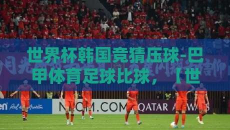 世界杯韩国竞猜压球-巴甲体育足球比球,【世界杯韩国竞猜压球-巴甲体育足球比球】2026年新趋势与实战技巧 世界杯韩国竞猜压球-巴甲体育足球比球,【世界杯韩国竞猜压球-巴甲体育足球比球】2026年新趋势与实战技巧