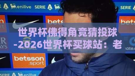 世界杯佛得角竞猜投球-2026世界杯买球站:老球迷才知道的投注门道