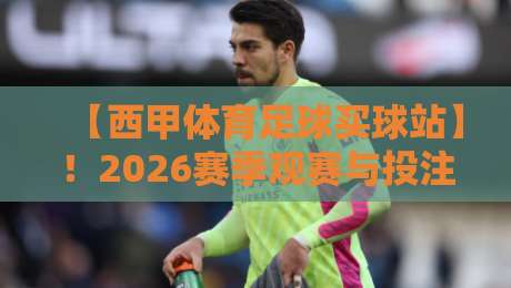 【西甲体育足球买球站】!2026赛季观赛与投注全攻略 【西甲体育足球买球站】!2026赛季观赛与投注全攻略