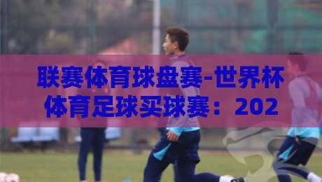联赛体育球盘赛-世界杯体育足球买球赛:2026年资深球迷的实战复盘与避坑指南 联赛体育球盘赛-世界杯体育足球买球赛:2026年资深球迷的实战复盘与避坑指南