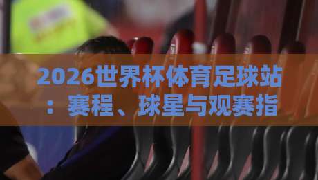 2026世界杯体育足球站:赛程、球星与观赛指南全解析 2026世界杯体育足球站:赛程、球星与观赛指南全解析