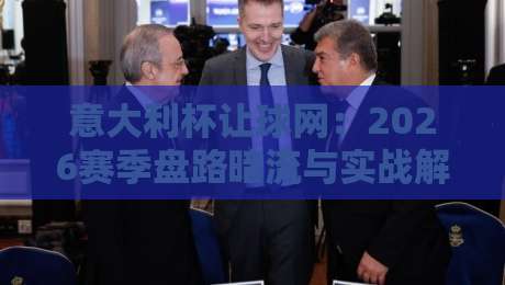 意大利杯让球网:2026赛季盘路暗流与实战解码 意大利杯让球网:2026赛季盘路暗流与实战解码