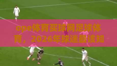 ope体育买球网足球体育,2026年球迷最该知道的三大变化? ope体育买球网足球体育,2026年球迷最该知道的三大变化?