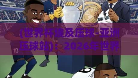 (世界杯埃及压球-亚洲压球站):2026年世界杯赛场上的新看点与投注指南 (世界杯埃及压球-亚洲压球站):2026年世界杯赛场上的新看点与投注指南