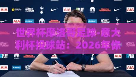 世界杯摩洛哥足球-意大利杯投球站：2026年你必须关注的五大冷门信号