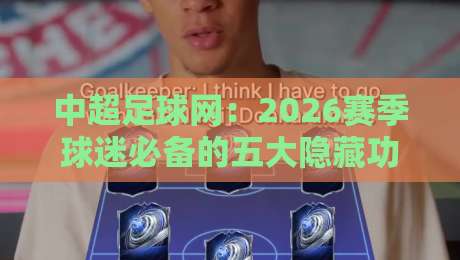 中超足球网：2026赛季球迷必备的五大隐藏功能