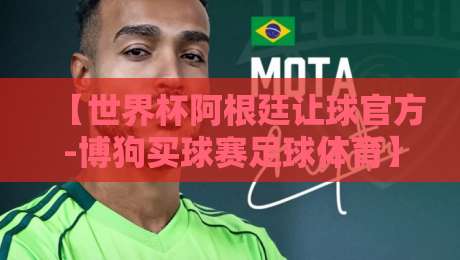 【世界杯阿根廷让球官方-博狗买球赛足球体育】2026年最全盘口解析与投注策略 【世界杯阿根廷让球官方-博狗买球赛足球体育】2026年最全盘口解析与投注策略