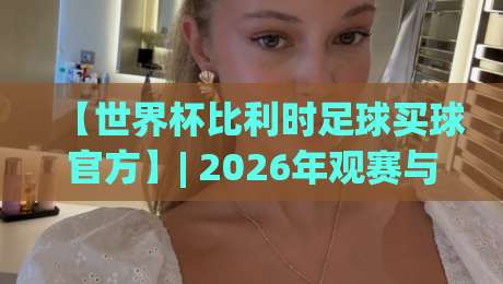 【世界杯比利时足球买球官方】| 2026年观赛与预测全攻略 【世界杯比利时足球买球官方】| 2026年观赛与预测全攻略