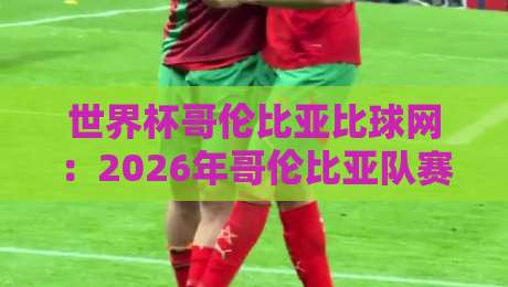 世界杯哥伦比亚比球网:2026年哥伦比亚队赛程与比分预测全攻略