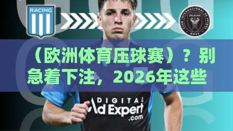 （欧洲体育压球赛）？别急着下注，2026年这些数据你看了吗