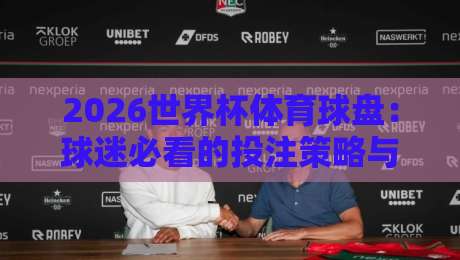 2026世界杯体育球盘:球迷必看的投注策略与赛事前瞻 2026世界杯体育球盘:球迷必看的投注策略与赛事前瞻