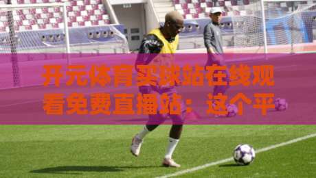 开元体育买球站在线观看免费直播站:这个平台(开元体育)真能免费看球吗?2026年实测报告 开元体育买球站在线观看免费直播站:这个平台(开元体育)真能免费看球吗?2026年实测报告