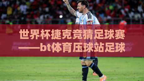 世界杯捷克竞猜足球赛——bt体育压球站足球体育:2026年最新玩法与避坑指南