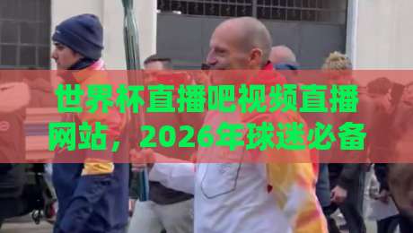 世界杯直播吧视频直播网站，2026年球迷必备的观赛指南