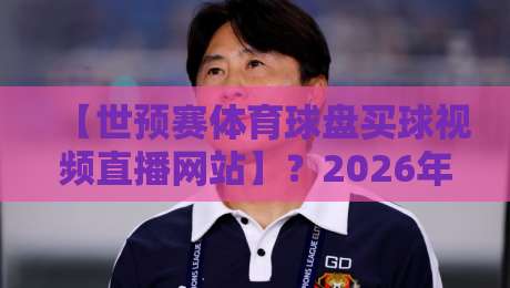 【世预赛体育球盘买球视频直播网站】？2026年看球新玩法，老司机都懂！
