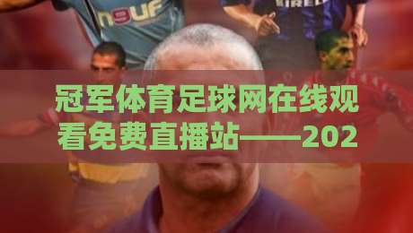 冠军体育足球网在线观看免费直播站——2026年足球迷的终极免费直播神器,高清流畅、覆盖英超西甲欧冠,再也不用担心找不到直播源啦! 冠军体育足球网在线观看免费直播站——2026年足球迷的终极免费直播神器,高清流畅、覆盖英超西甲欧冠,再也不用担心找不到直播源啦!