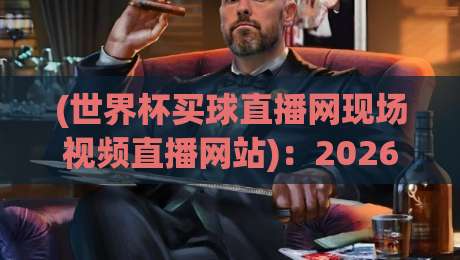 (世界杯买球直播网现场视频直播网站)：2026年球迷必看的观赛指南